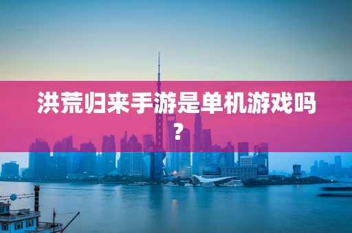 洪荒归来手游是单机游戏吗？