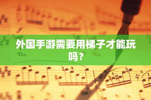 外国手游需要用梯子才能玩吗？