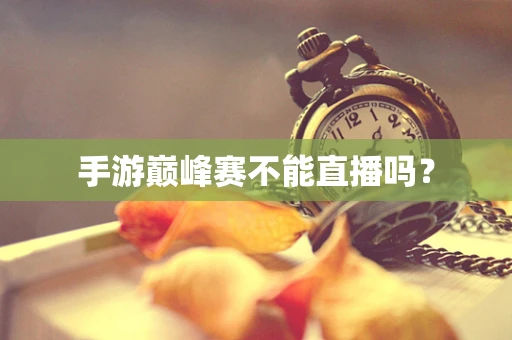 手游巅峰赛不能直播吗？