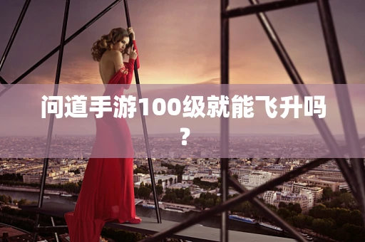 问道手游100级就能飞升吗？