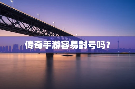 传奇手游容易封号吗？