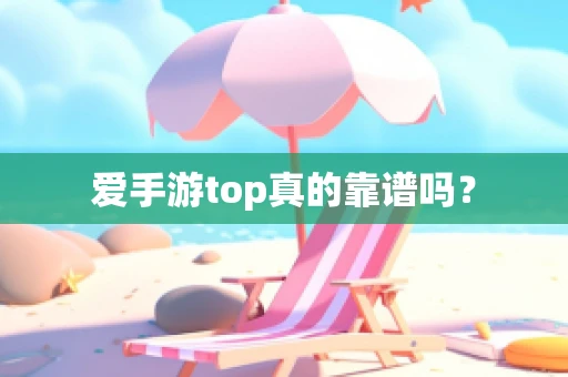 爱手游top真的靠谱吗？