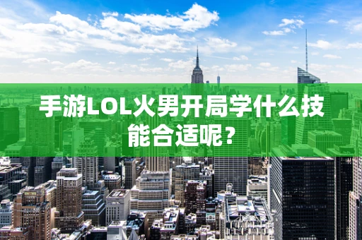 手游LOL火男开局学什么技能合适呢？