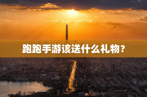 跑跑手游该送什么礼物？