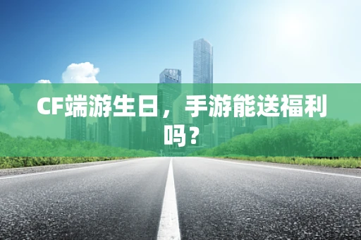 CF端游生日，手游能送福利吗？