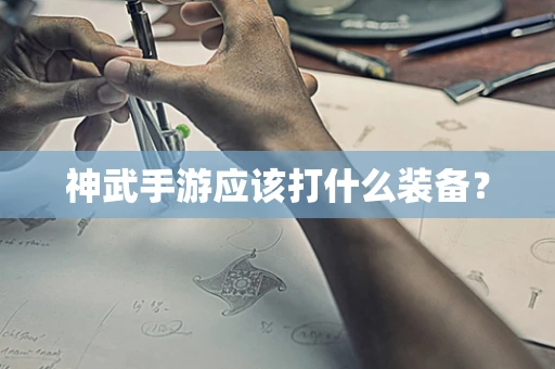 神武手游应该打什么装备？