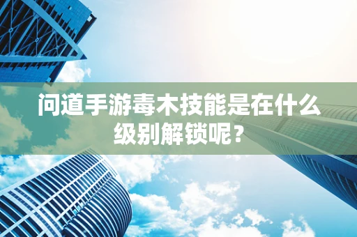 问道手游毒木技能是在什么级别解锁呢？