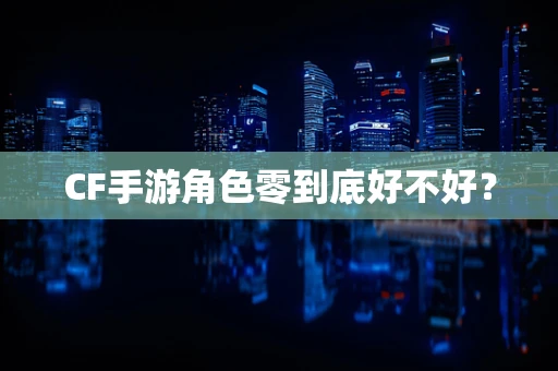 CF手游角色零到底好不好？