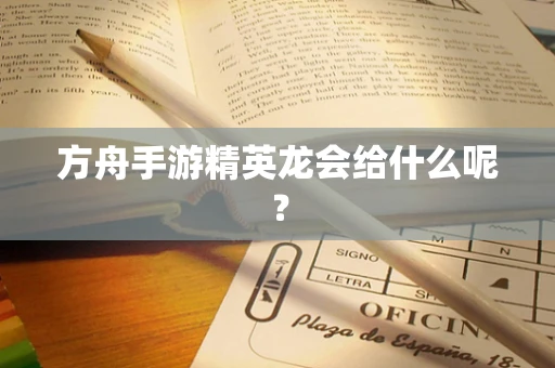方舟手游精英龙会给什么呢？
