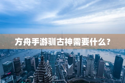 方舟手游驯古神需要什么？