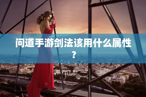 问道手游剑法该用什么属性？