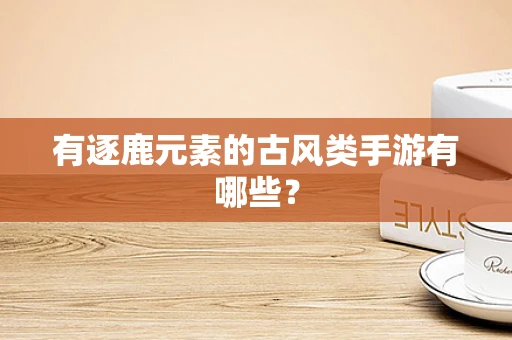 有逐鹿元素的古风类手游有哪些？