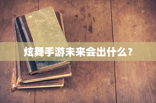 炫舞手游未来会出什么？