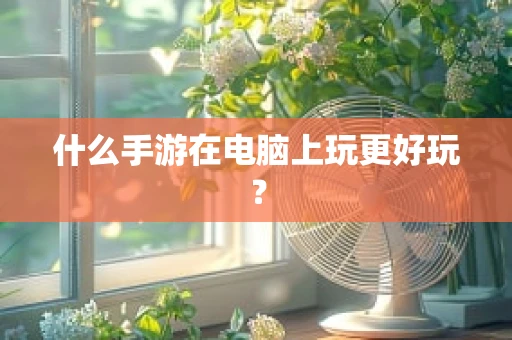 什么手游在电脑上玩更好玩？