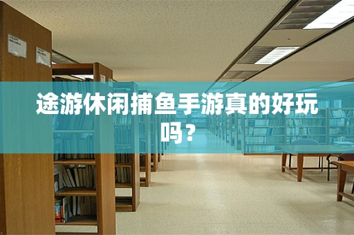 途游休闲捕鱼手游真的好玩吗？