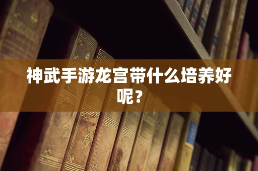 神武手游龙宫带什么培养好呢？
