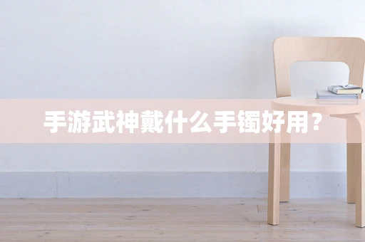 手游武神戴什么手镯好用？