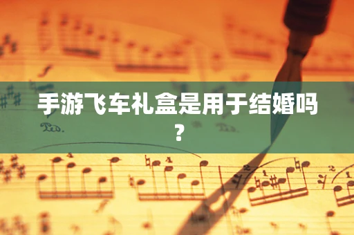 手游飞车礼盒是用于结婚吗？