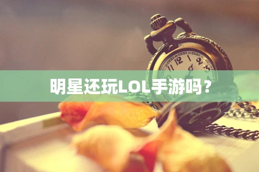 明星还玩LOL手游吗？