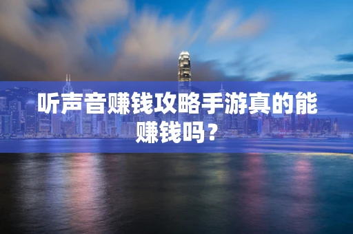 听声音赚钱攻略手游真的能赚钱吗？