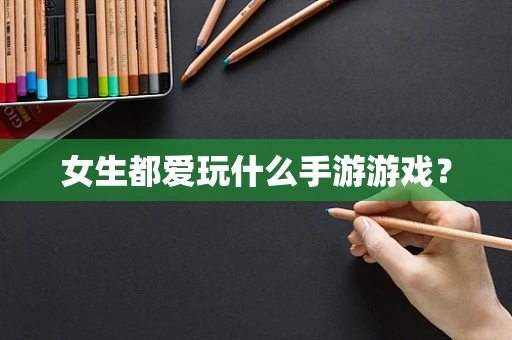 女生都爱玩什么手游游戏？