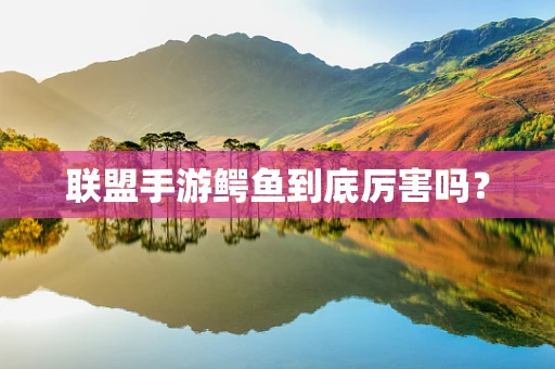 联盟手游鳄鱼到底厉害吗？