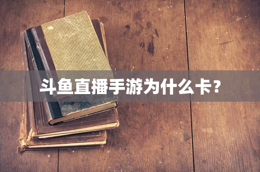 斗鱼直播手游为什么卡？