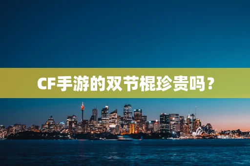 CF手游的双节棍珍贵吗？