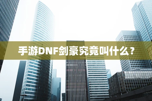 手游DNF剑豪究竟叫什么？