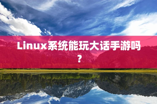 Linux系统能玩大话手游吗？