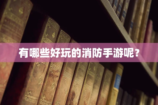 有哪些好玩的消防手游呢？