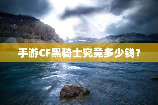 手游CF黑骑士究竟多少钱？