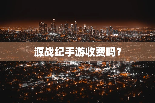 源战纪手游收费吗？