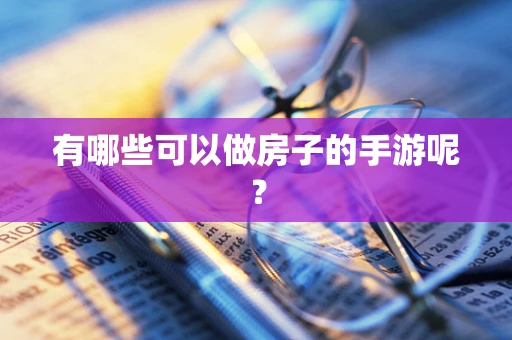 有哪些可以做房子的手游呢？