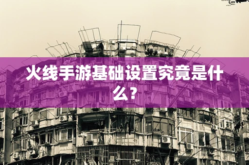 火线手游基础设置究竟是什么？