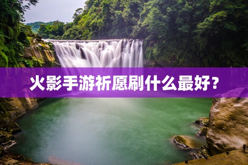 火影手游祈愿刷什么最好？
