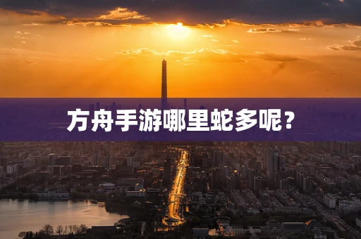 方舟手游哪里蛇多呢？