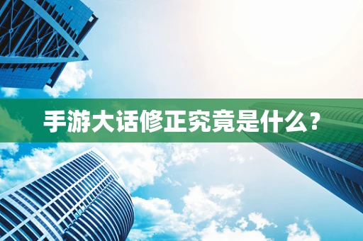 手游大话修正究竟是什么？