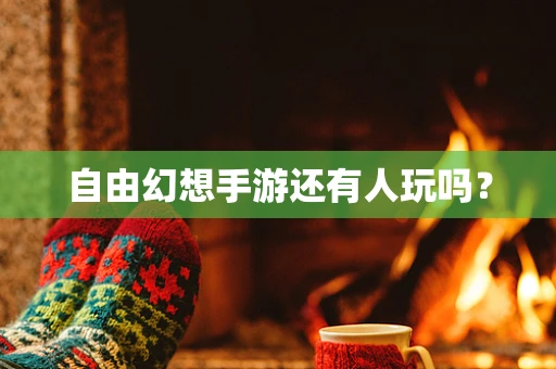 自由幻想手游还有人玩吗？