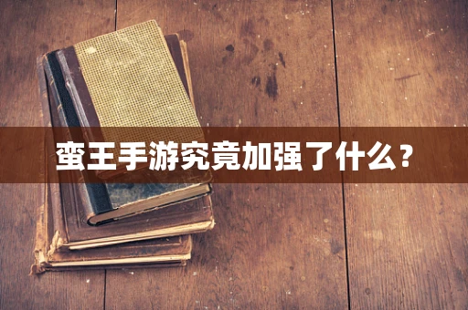 蛮王手游究竟加强了什么？