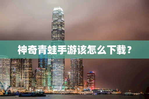 神奇青蛙手游该怎么下载？
