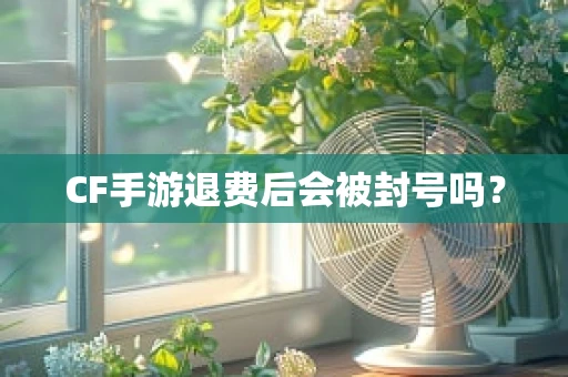 CF手游退费后会被封号吗？