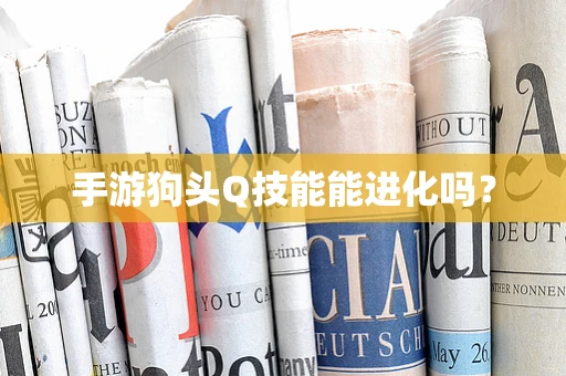 手游狗头Q技能能进化吗？