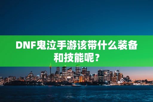 DNF鬼泣手游该带什么装备和技能呢？