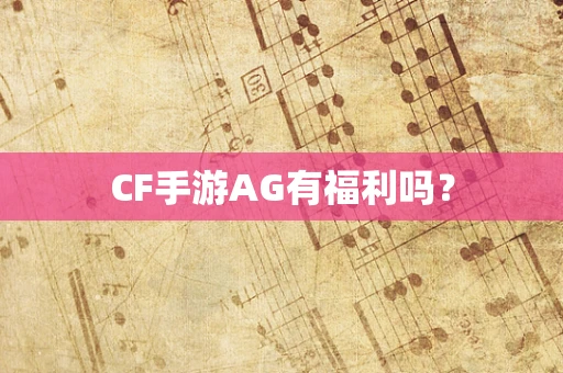 CF手游AG有福利吗？