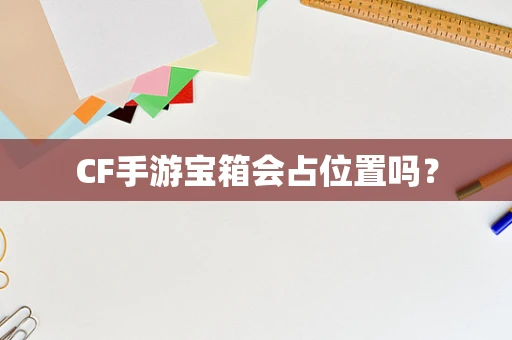 CF手游宝箱会占位置吗？