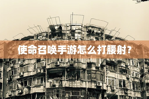 使命召唤手游怎么打腰射？