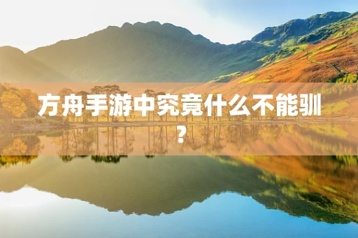 方舟手游中究竟什么不能驯？