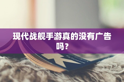 现代战舰手游真的没有广告吗？