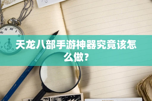 天龙八部手游神器究竟该怎么做？